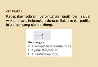 KECEPATAN

Kecepatan adalah perpindahan jarak per satuan
waktu. Jika dihubungkan dengan fluida maka partikel
laju aliran yang akan dihitung.

 