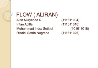 FLOW ( ALIRAN)
Airin Nuryanda R.        (111611004)
Intan Adilla             (111611016)
Muhammad Indra Setiadi         (101611018)
Rizaldi Satria Nugraha   (111611026)
 