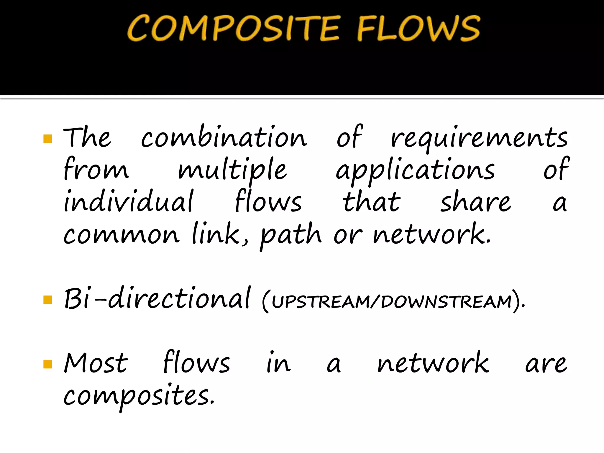 The combination of requirements
from multiple applications of
individual flows that share a
common link, path or network.
 Bi-directional (UPSTREAM/DOWNSTREAM).
 Most flows in a network are
composites.
 