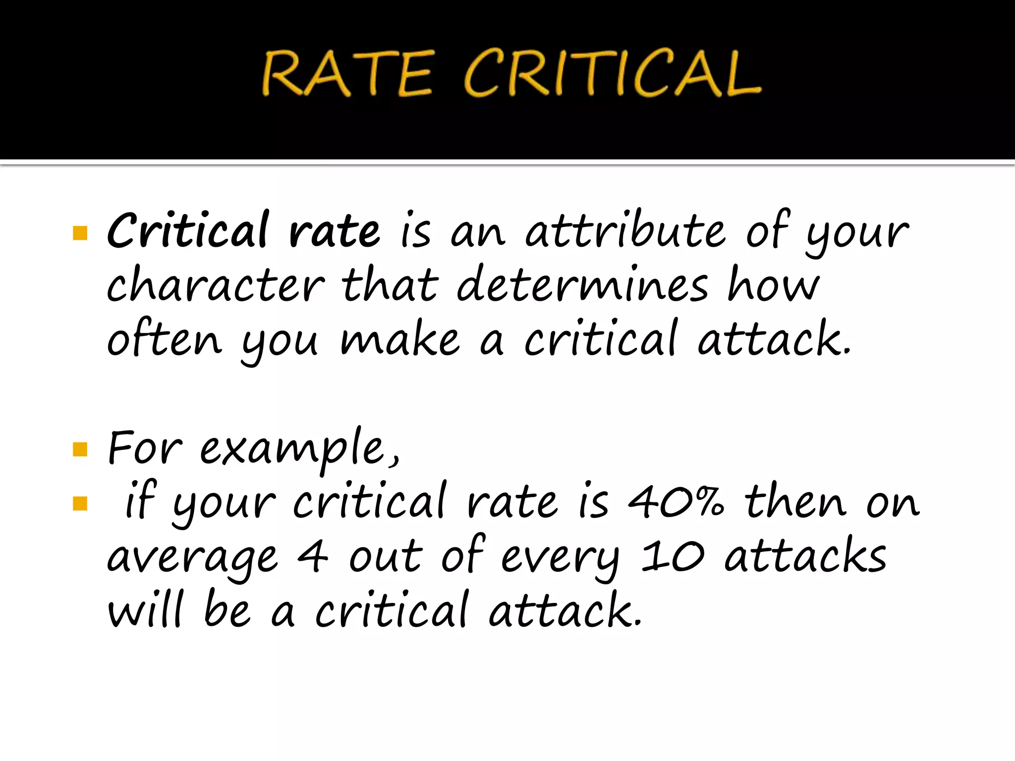  Critical rate is an attribute of your
character that determines how
often you make a critical attack.
 For example,
 if your critical rate is 40% then on
average 4 out of every 10 attacks
will be a critical attack.
 