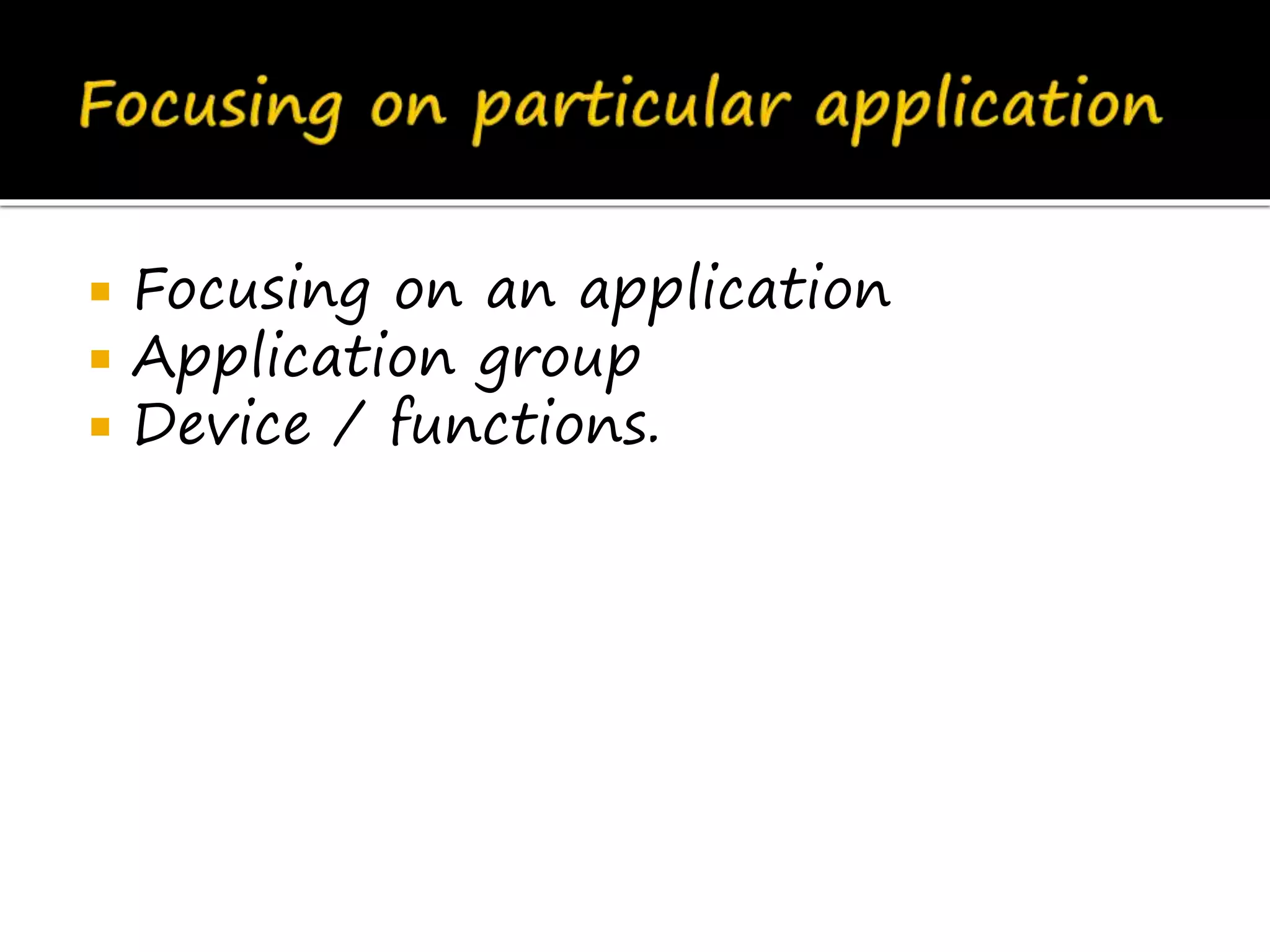  Focusing on an application
 Application group
 Device / functions.
 