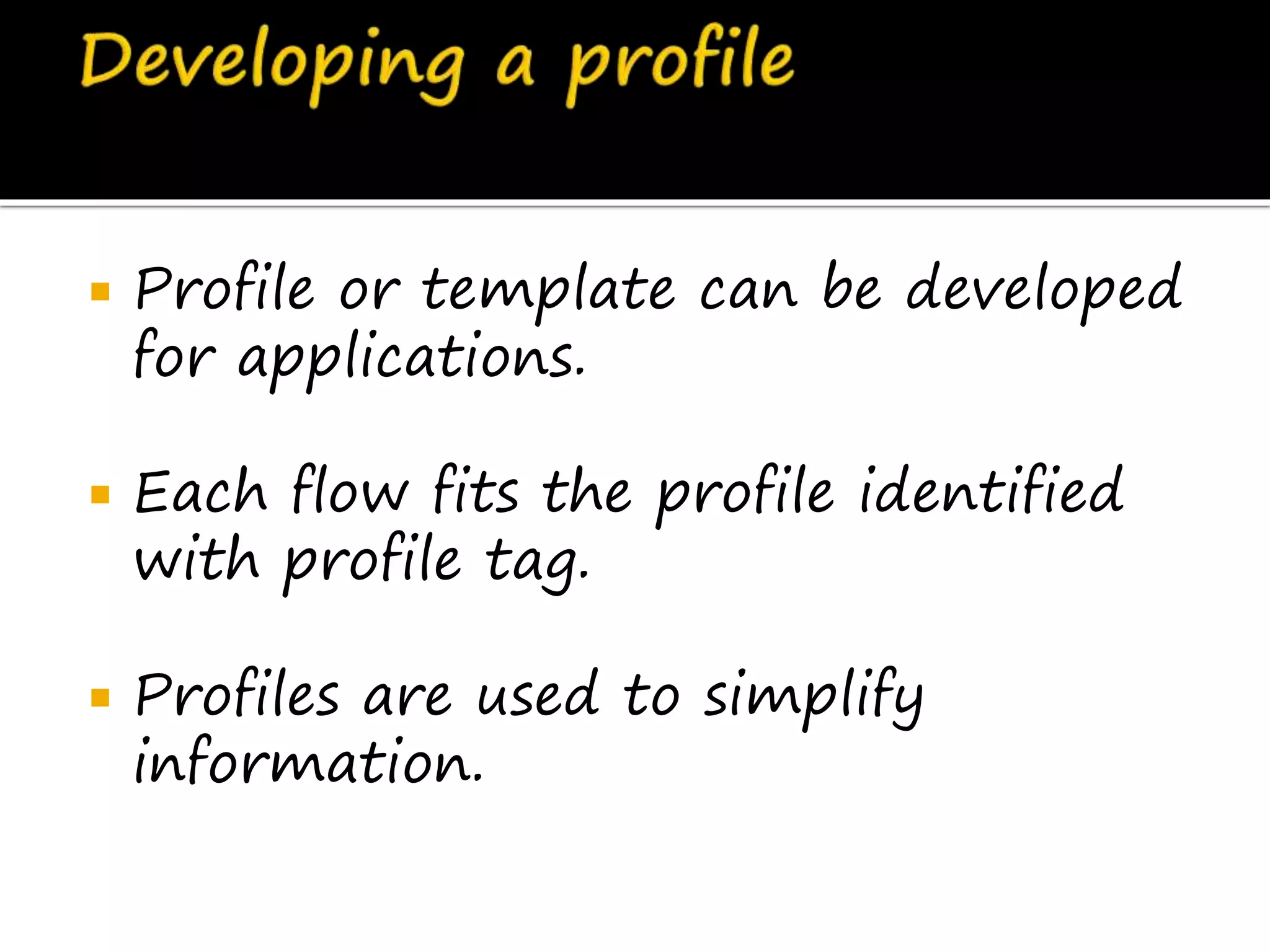  Profile or template can be developed
for applications.
 Each flow fits the profile identified
with profile tag.
 Profiles are used to simplify
information.
 