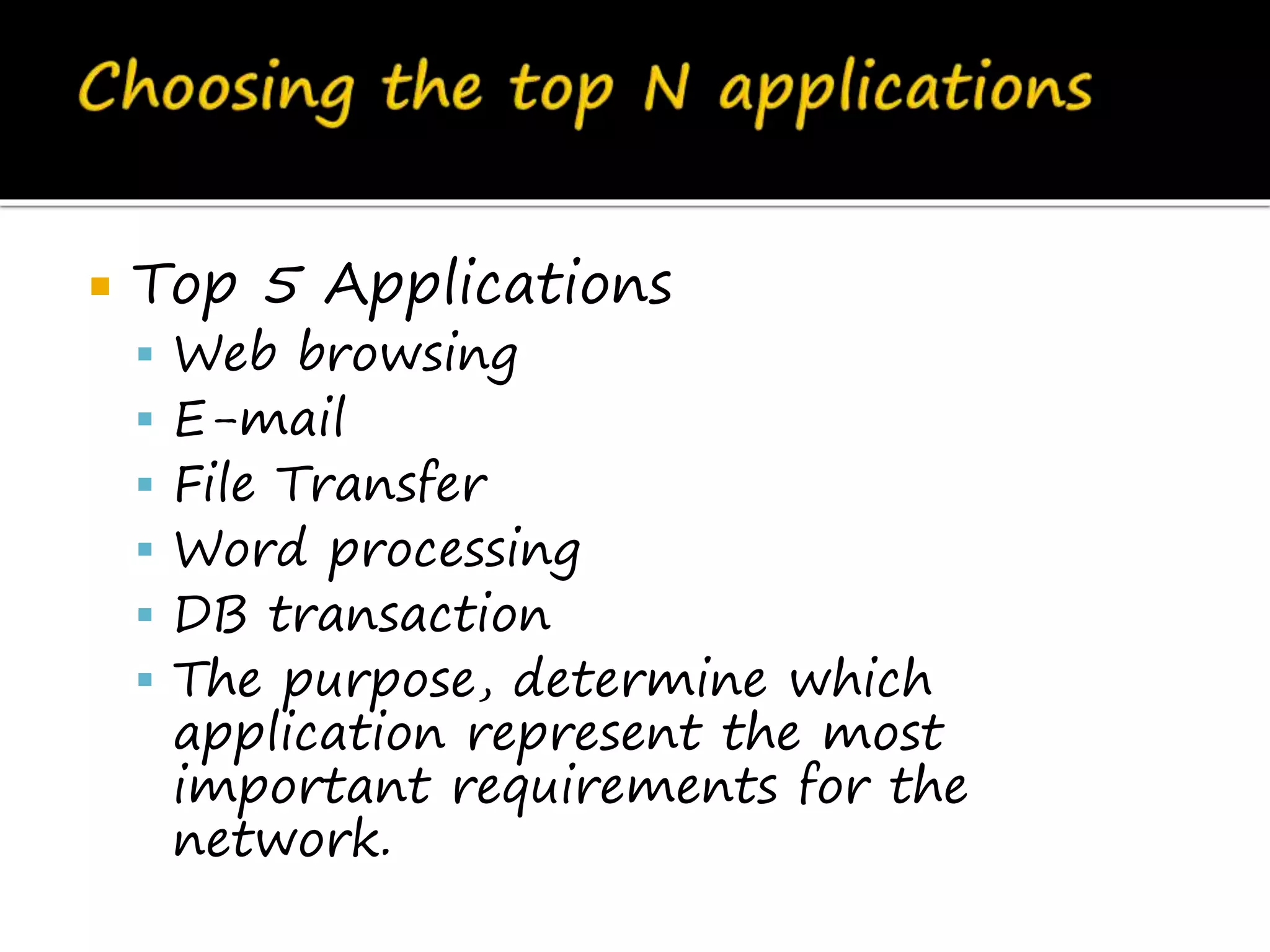  Top 5 Applications
 Web browsing
 E-mail
 File Transfer
 Word processing
 DB transaction
 The purpose, determine which
application represent the most
important requirements for the
network.
 