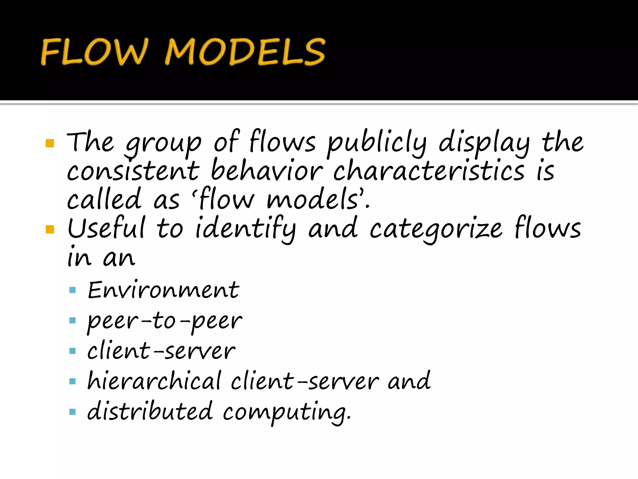  The group of flows publicly display the
consistent behavior characteristics is
called as ‘flow models’.
 Useful to identify and categorize flows
in an
 Environment
 peer-to-peer
 client-server
 hierarchical client-server and
 distributed computing.
 