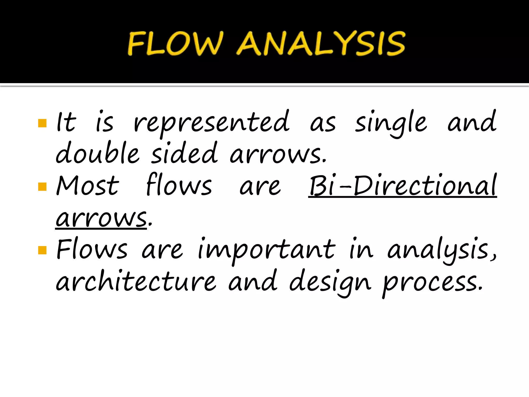  It is represented as single and
double sided arrows.
 Most flows are Bi-Directional
arrows.
 Flows are important in analysis,
architecture and design process.
 