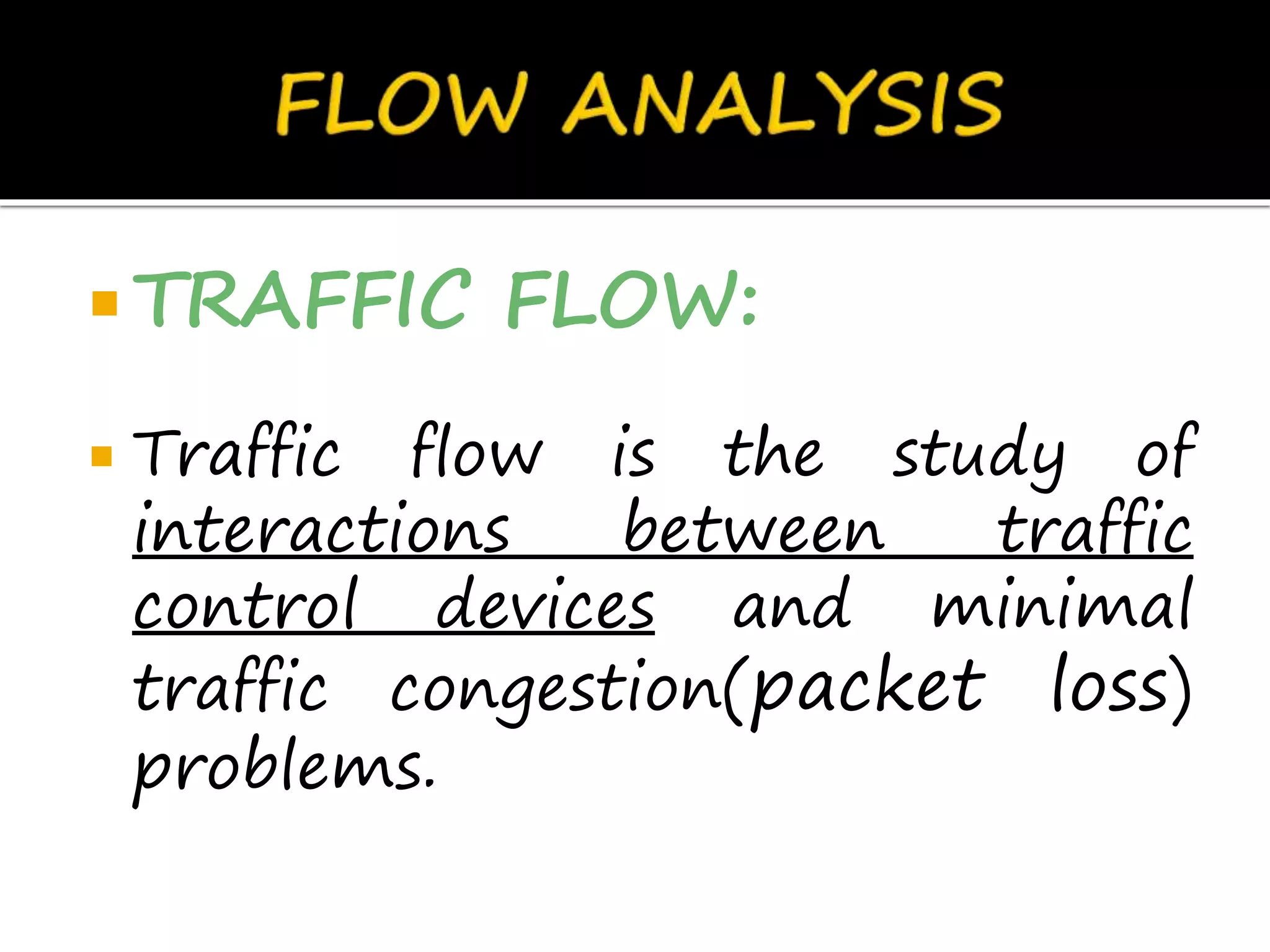  TRAFFIC FLOW:
 Traffic flow is the study of
interactions between traffic
control devices and minimal
traffic congestion(packet loss)
problems.
 