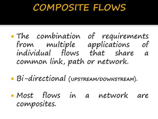  The combination of requirements
from multiple applications of
individual flows that share a
common link, path or network.
 Bi-directional (UPSTREAM/DOWNSTREAM).
 Most flows in a network are
composites.
 