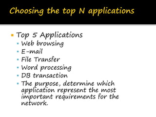  Top 5 Applications
 Web browsing
 E-mail
 File Transfer
 Word processing
 DB transaction
 The purpose, determine which
application represent the most
important requirements for the
network.
 