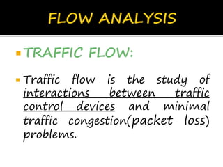  TRAFFIC FLOW:
 Traffic flow is the study of
interactions between traffic
control devices and minimal
traffic congestion(packet loss)
problems.
 