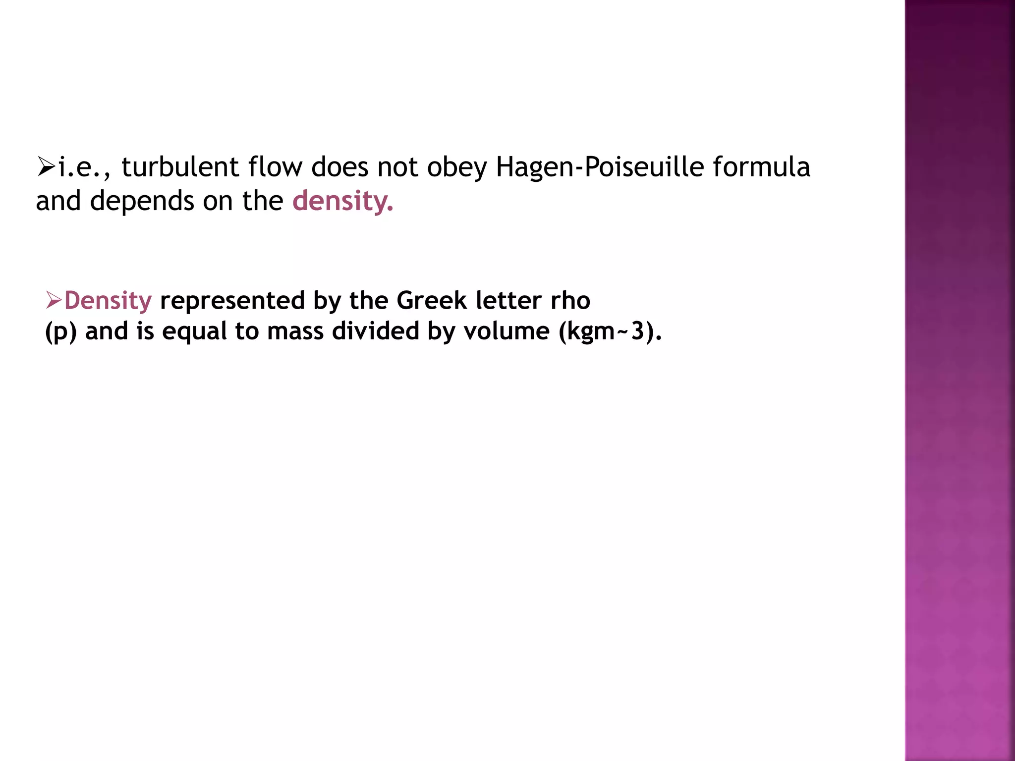 i.e., turbulent flow does not obey Hagen-Poiseuille formula
and depends on the density.
Density represented by the Greek letter rho
(p) and is equal to mass divided by volume (kgm~3).
 