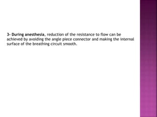 3- During anesthesia, reduction of the resistance to flow can be
achieved by avoiding the angle piece connector and making the internal
surface of the breathing circuit smooth.
 