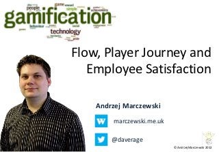 Flow, Player Journey and
   Employee Satisfaction

    Andrzej Marczewski
        marczewski.me.uk

        @daverage
                           © Andrzej Marczewski 2012
 