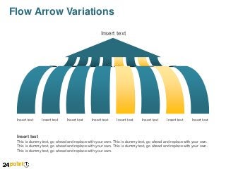 Flow Arrow Variations
Insert text

Insert text

Insert text

Insert text

Insert text

Insert text

Insert text

Insert text

Insert text

Insert text
This is dummy text, go ahead and replace with your own. This is dummy text, go ahead and replace with your own.
This is dummy text, go ahead and replace with your own. This is dummy text, go ahead and replace with your own.
This is dummy text, go ahead and replace with your own.

 