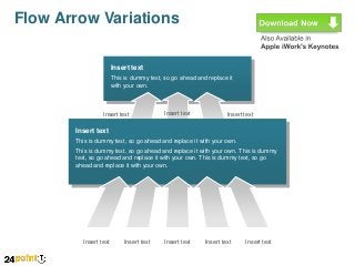 Flow Arrow Variations
Insert text
This is dummy text, so go ahead and replace it
with your own.

Insert text

Insert text

Insert text

Insert text
This is dummy text, so go ahead and replace it with your own.
This is dummy text, so go ahead and replace it with your own. This is dummy
text, so go ahead and replace it with your own. This is dummy text, so go
ahead and replace it with your own.

Insert text

Insert text

Insert text

Insert text

Insert text

 