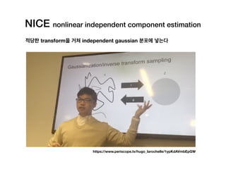NICE nonlinear independent component estimation
적당한 transform을 거쳐 independent gaussian 분포에 넣는다
https://www.periscope.tv/hugo_larochelle/1ypKdAVmbEpGW
 