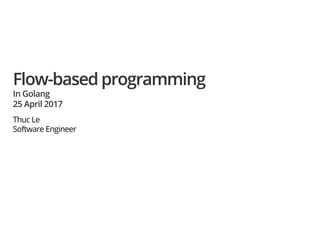 Flow-based programming
In Golang
25 April 2017
Thuc Le
Software Engineer
 