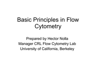 Basic Principles in Flow Cytometry Prepared by Hector Nolla Manager CRL Flow Cytometry Lab University of California, Berkeley 