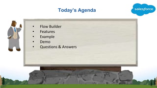 Today’s Agenda
• Flow Builder
• Features
• Example
• Demo
• Questions & Answers
 