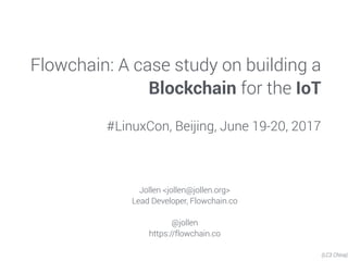 Flowchain: A case study on building a
Blockchain for the IoT
#LinuxCon, Beijing, June 19-20, 2017
Jollen <jollen@jollen.org>
Lead Developer, Flowchain.co
@jollen
https://flowchain.co
(LC3 China)
 