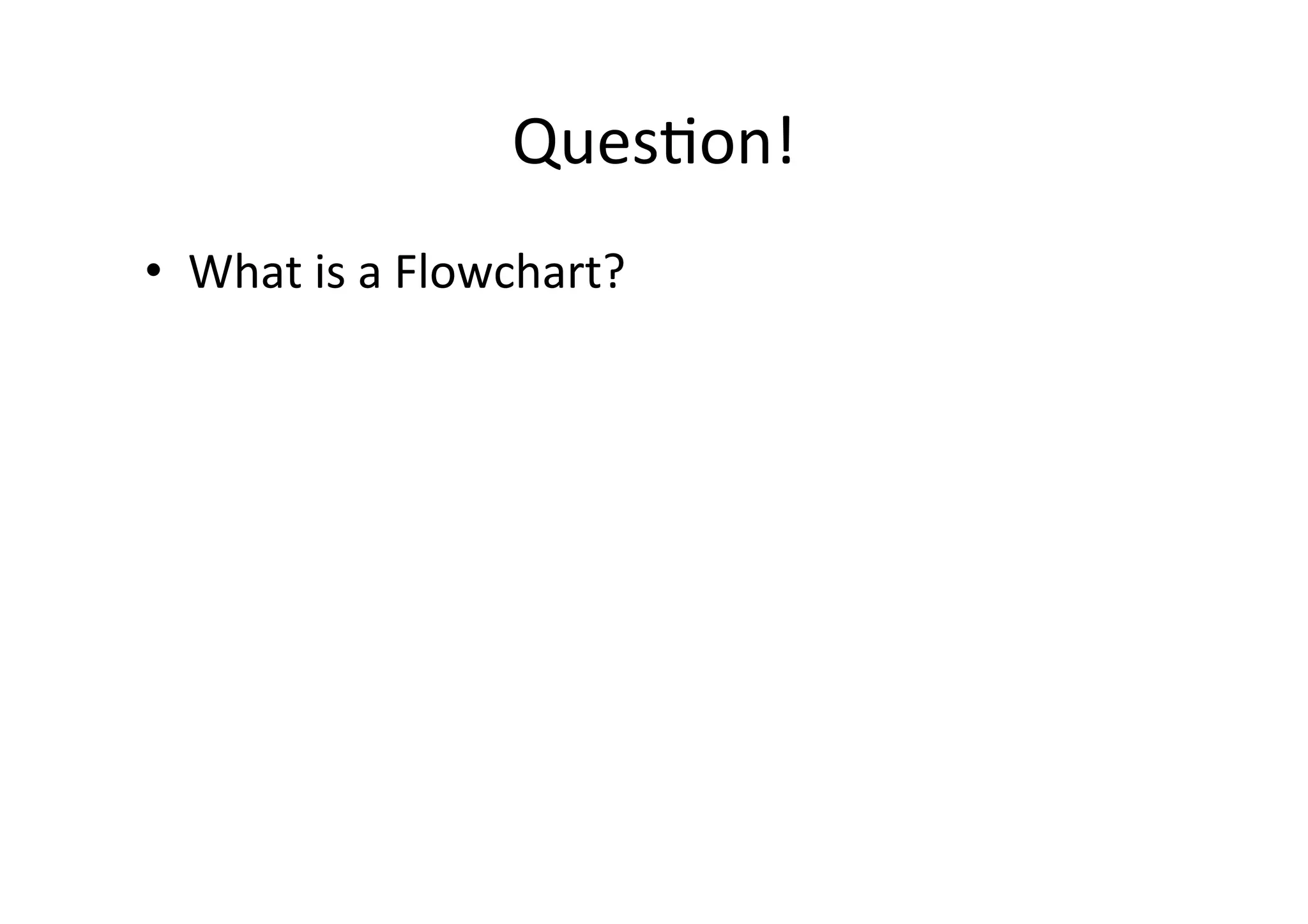QuesHon!	
  
•  What	
  is	
  a	
  Flowchart?	
  
 