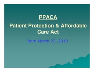 PPACA
Patient Protection & Affordable
           Care Act
       Born March 23, 2010
 