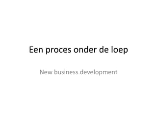 Een proces onder de loep
New business development
 