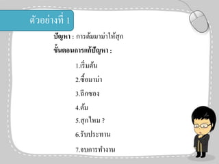 ตัวอย่างที่ 1
ปัญหา : การต้มมาม่าให้สุก
ขั้นตอนการแก้ปัญหา :

1.เริ่ มต้น
2.ซื้ อมาม่า
3.ฉีกซอง
4.ต้ม
5.สุ กไหม ?
6.รับประทาน

7.จบการทางาน

 