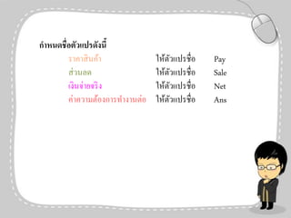 กาหนดชื่อตัวแปรดังนี้
ราคาสิ นค้า
ส่วนลด
เงินจ่ายจริ ง
ค่าความต้องการทางานต่อ

ให้ตวแปรชื่อ
ั
ให้ตวแปรชื่อ
ั
ให้ตวแปรชื่อ
ั
ให้ตวแปรชื่อ
ั

Pay
Sale
Net
Ans

 
