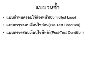 แบบวนซ้า
• แบบกาหนดรอบไว้ล่วงหน้า(Controlled Loop)
• แบบตรวจสอบเงื่อนไขก่อน(Pre-Test Condition)
• แบบตรวจสอบเงื่อนไขทีหลัง(Post-Test Condition)
 
