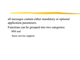 all messages contain either mandatory or optional
application parameters.
Functions can be grouped into two categories:
MM and
basic service support.
 
