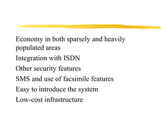 Economy in both sparsely and heavily
populated areas
Integration with ISDN
Other security features
SMS and use of facsimile features
Easy to introduce the system
Low-cost infrastructure
 