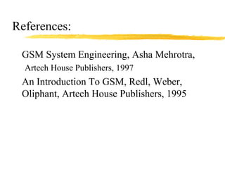 References:
GSM System Engineering, Asha Mehrotra,
Artech House Publishers, 1997
An Introduction To GSM, Redl, Weber,
Oliphant, Artech House Publishers, 1995
 