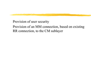 Provision of user security
Provision of an MM connection, based on existing
RR connection, to the CM sublayer
 