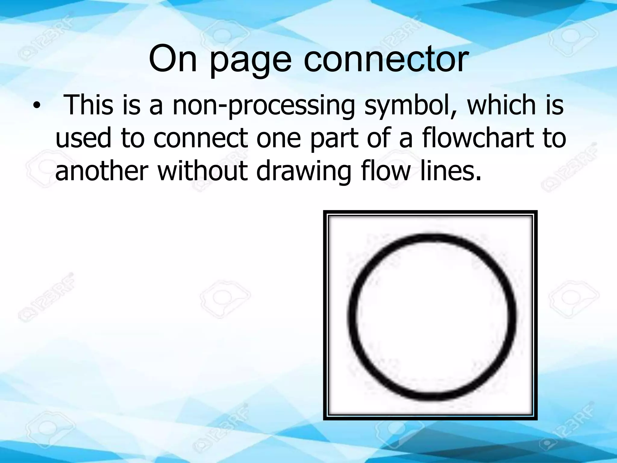 On page connector
• This is a non-processing symbol, which is
used to connect one part of a flowchart to
another without drawing flow lines.
 