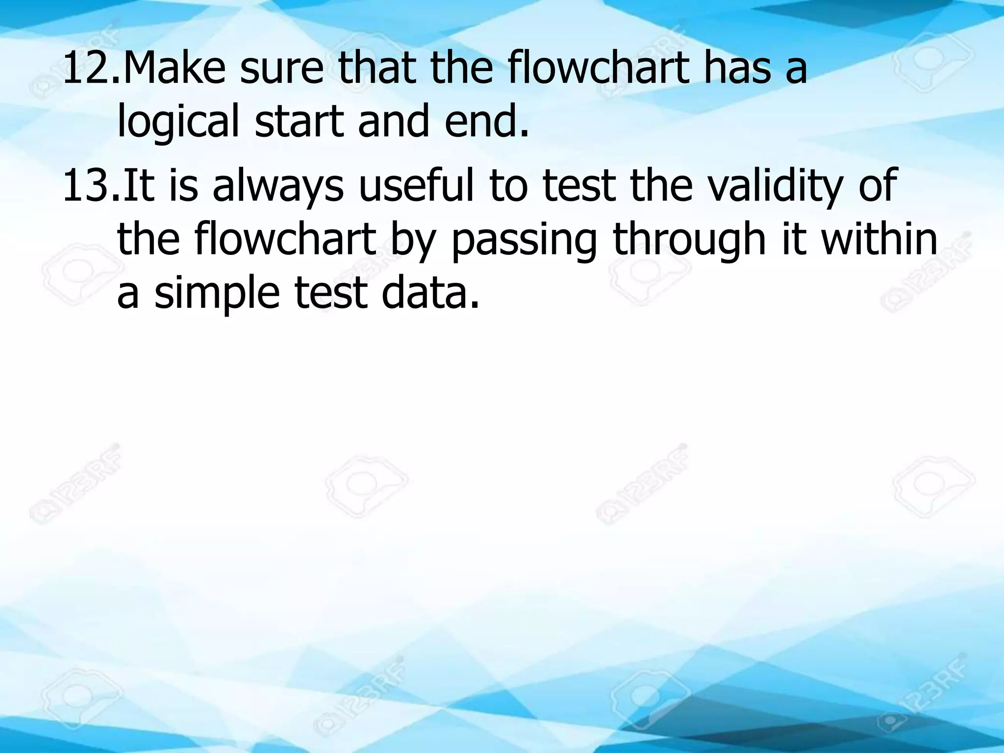 12.Make sure that the flowchart has a
logical start and end.
13.It is always useful to test the validity of
the flowchart by passing through it within
a simple test data.
 