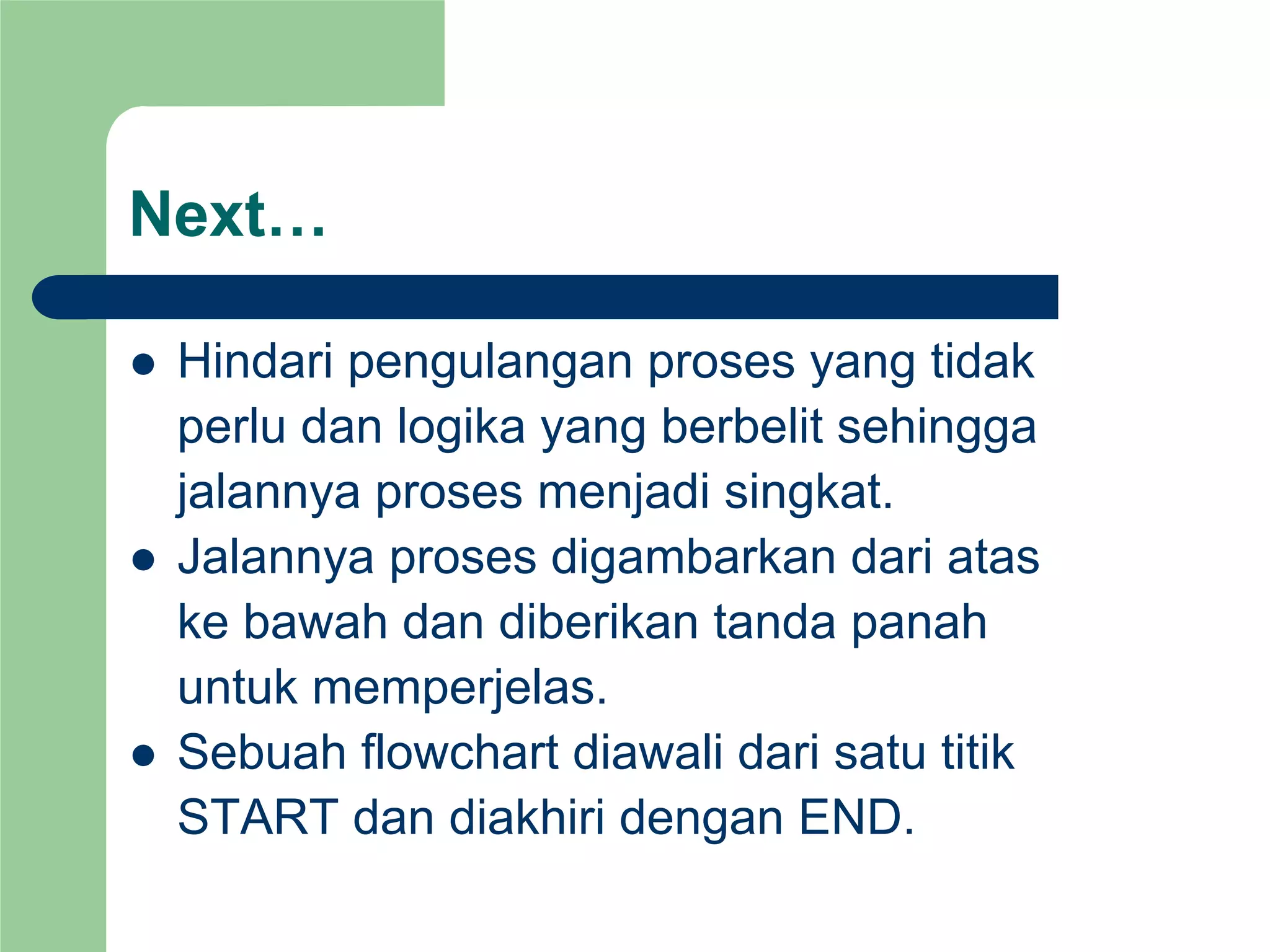 Next…
z Hindari pengulangan proses yang tidak
perlu dan logika yang berbelit sehingga
jalannya proses menjadi singkat.
z Jalannya proses digambarkan dari atas
ke bawah dan diberikan tanda panah
untuk memperjelas.
z Sebuah flowchart diawali dari satu titik
START dan diakhiri dengan END.
 