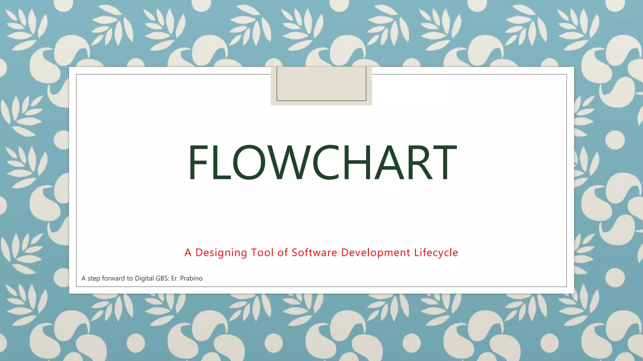 FLOWCHART
A Designing Tool of Software Development Lifecycle
A step forward to Digital GBS: Er. Prabino
 