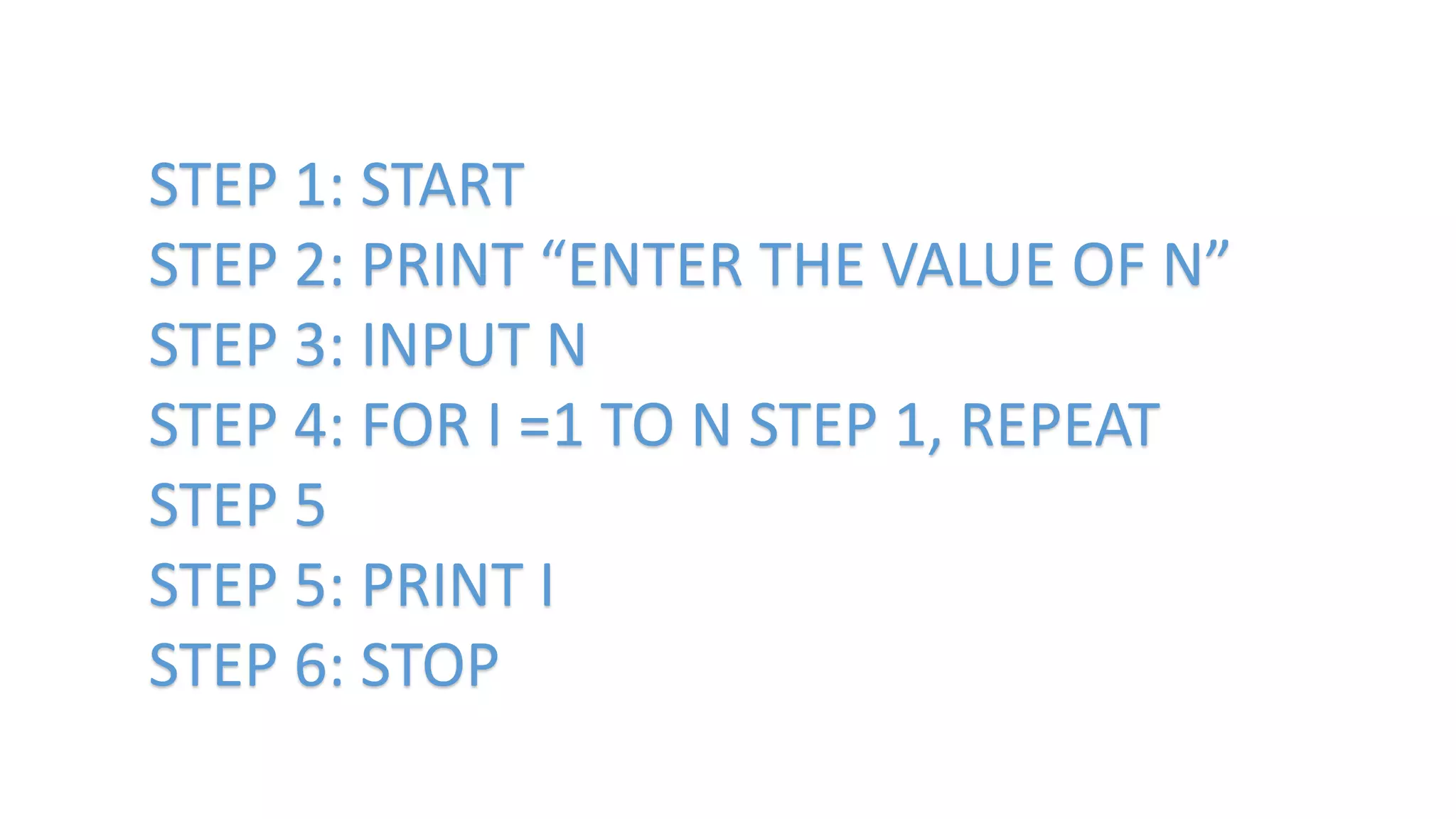 STEP 1: START
STEP 2: PRINT “ENTER THE VALUE OF N”
STEP 3: INPUT N
STEP 4: FOR I =1 TO N STEP 1, REPEAT
STEP 5
STEP 5: PRINT I
STEP 6: STOP
 