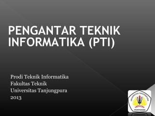 PENGANTAR TEKNIK
INFORMATIKA (PTI)
Prodi Teknik Informatika
Fakultas Teknik
Universitas Tanjungpura
2013
 