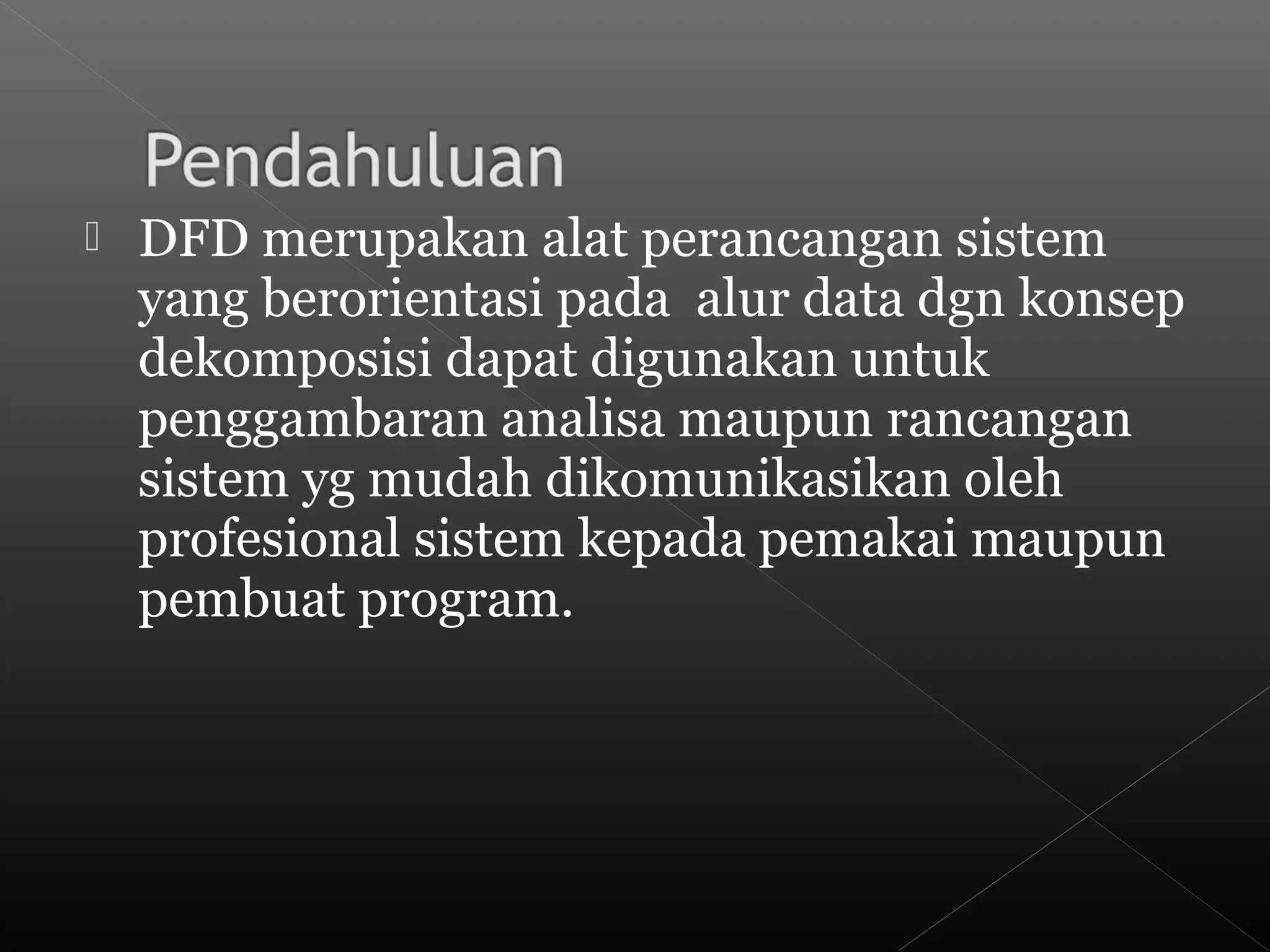  DFD merupakan alat perancangan sistem
yang berorientasi pada alur data dgn konsep
dekomposisi dapat digunakan untuk
penggambaran analisa maupun rancangan
sistem yg mudah dikomunikasikan oleh
profesional sistem kepada pemakai maupun
pembuat program.
 