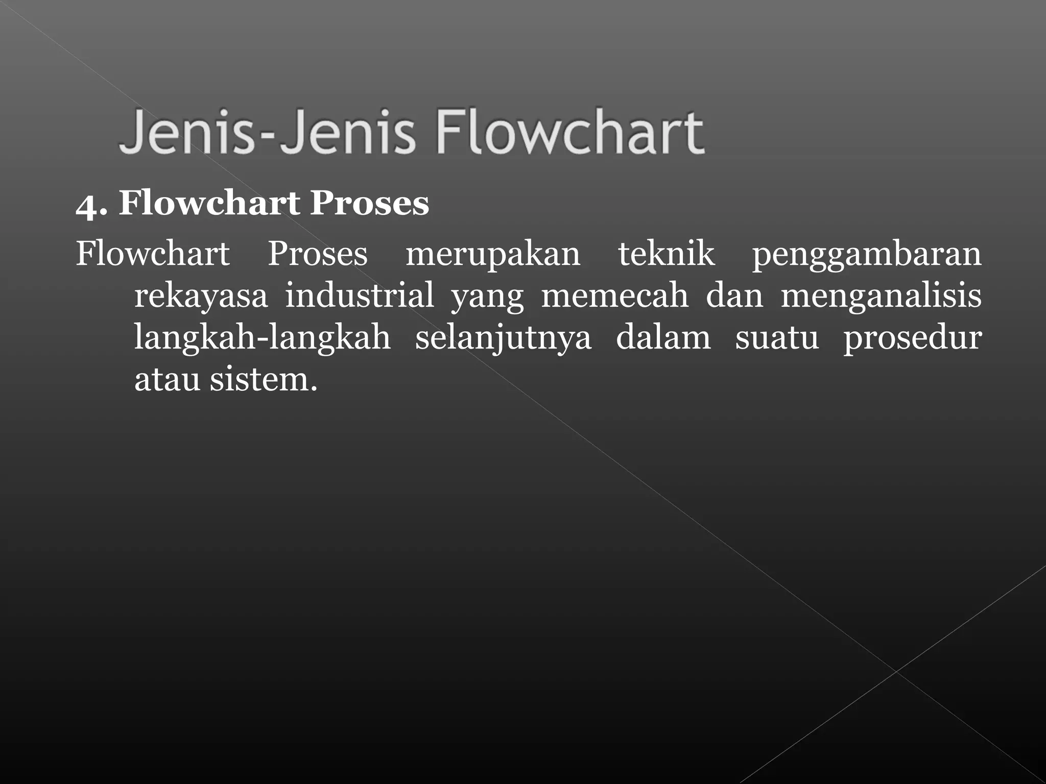 4. Flowchart Proses
Flowchart Proses merupakan teknik penggambaran
rekayasa industrial yang memecah dan menganalisis
langkah-langkah selanjutnya dalam suatu prosedur
atau sistem.
 