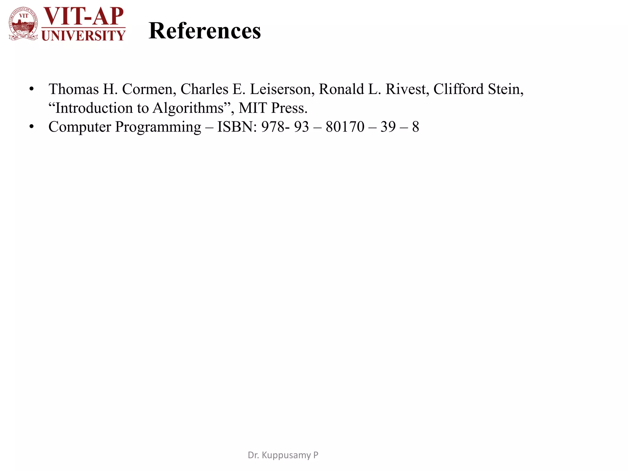 References
Dr. Kuppusamy P
• Thomas H. Cormen, Charles E. Leiserson, Ronald L. Rivest, Clifford Stein,
“Introduction to Algorithms”, MIT Press.
• Computer Programming – ISBN: 978- 93 – 80170 – 39 – 8
 