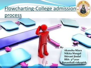 Flowcharting-College admission 
process 
By- 
Akansha Misra 
Nikita Mangal 
Shivani Jindal 
BBA- 3rd year 
Banasthali vidyapith 
 