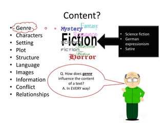 Content?
• Genre
• Characters
• Setting
• Plot
• Structure
• Language
• Images
• Information
• Conflict
• Relationships
• Science fiction
• German
expressionism
• Satire
Q. How does genre
influence the content
of a text?
A. In EVERY way!
 
