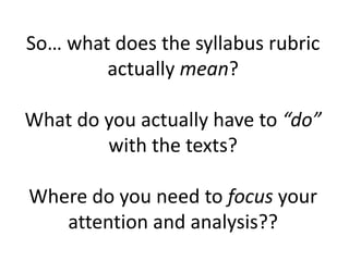 So… what does the syllabus rubric
actually mean?
What do you actually have to “do”
with the texts?
Where do you need to focus your
attention and analysis??
 