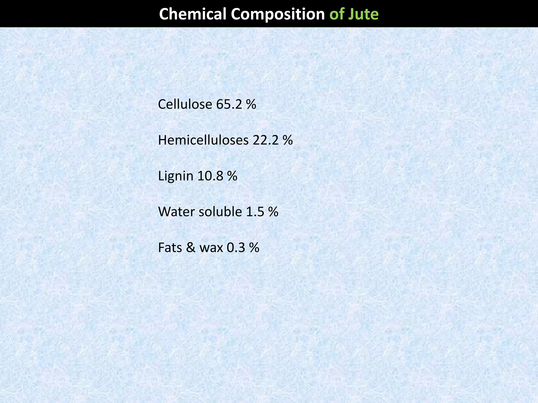 Cellulose 65.2 %
Hemicelluloses 22.2 %
Lignin 10.8 %
Water soluble 1.5 %
Fats & wax 0.3 %
Chemical Composition of Jute
 