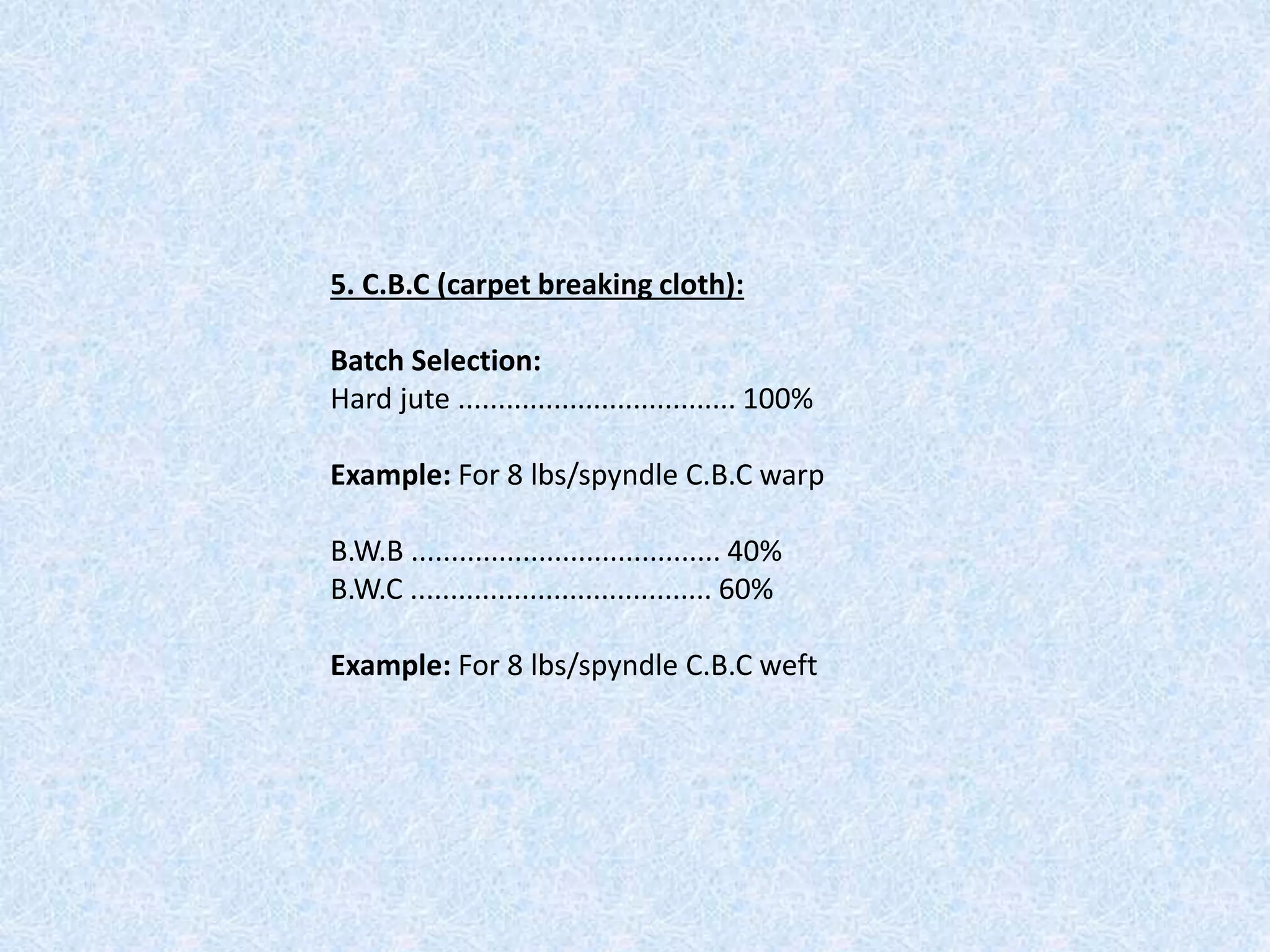 5. C.B.C (carpet breaking cloth):
Batch Selection:
Hard jute ................................... 100%
Example: For 8 lbs/spyndle C.B.C warp
B.W.B ....................................... 40%
B.W.C ...................................... 60%
Example: For 8 lbs/spyndle C.B.C weft
 