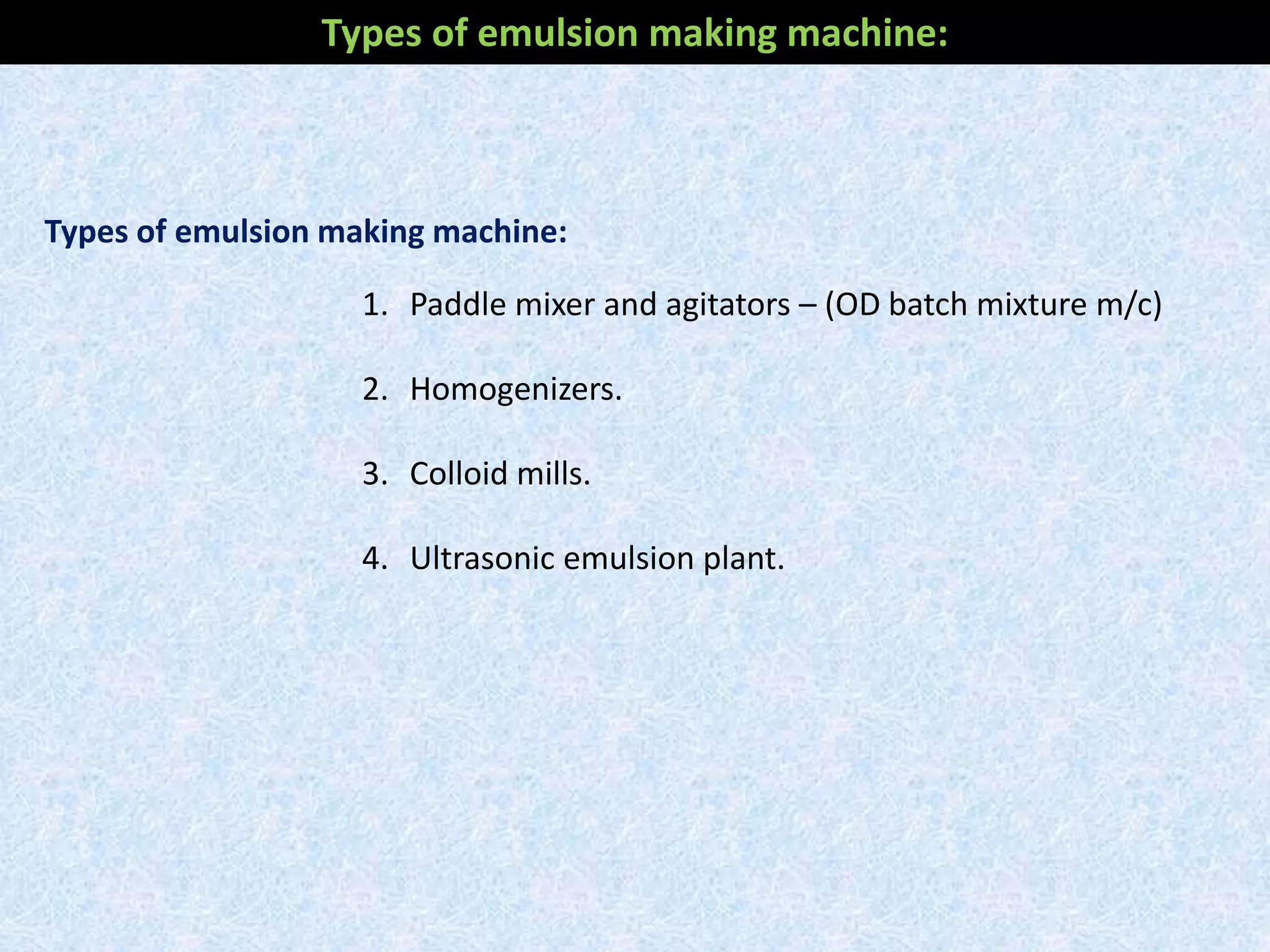 Types of emulsion making machine:
1. Paddle mixer and agitators – (OD batch mixture m/c)
2. Homogenizers.
3. Colloid mills.
4. Ultrasonic emulsion plant.
Types of emulsion making machine:
 