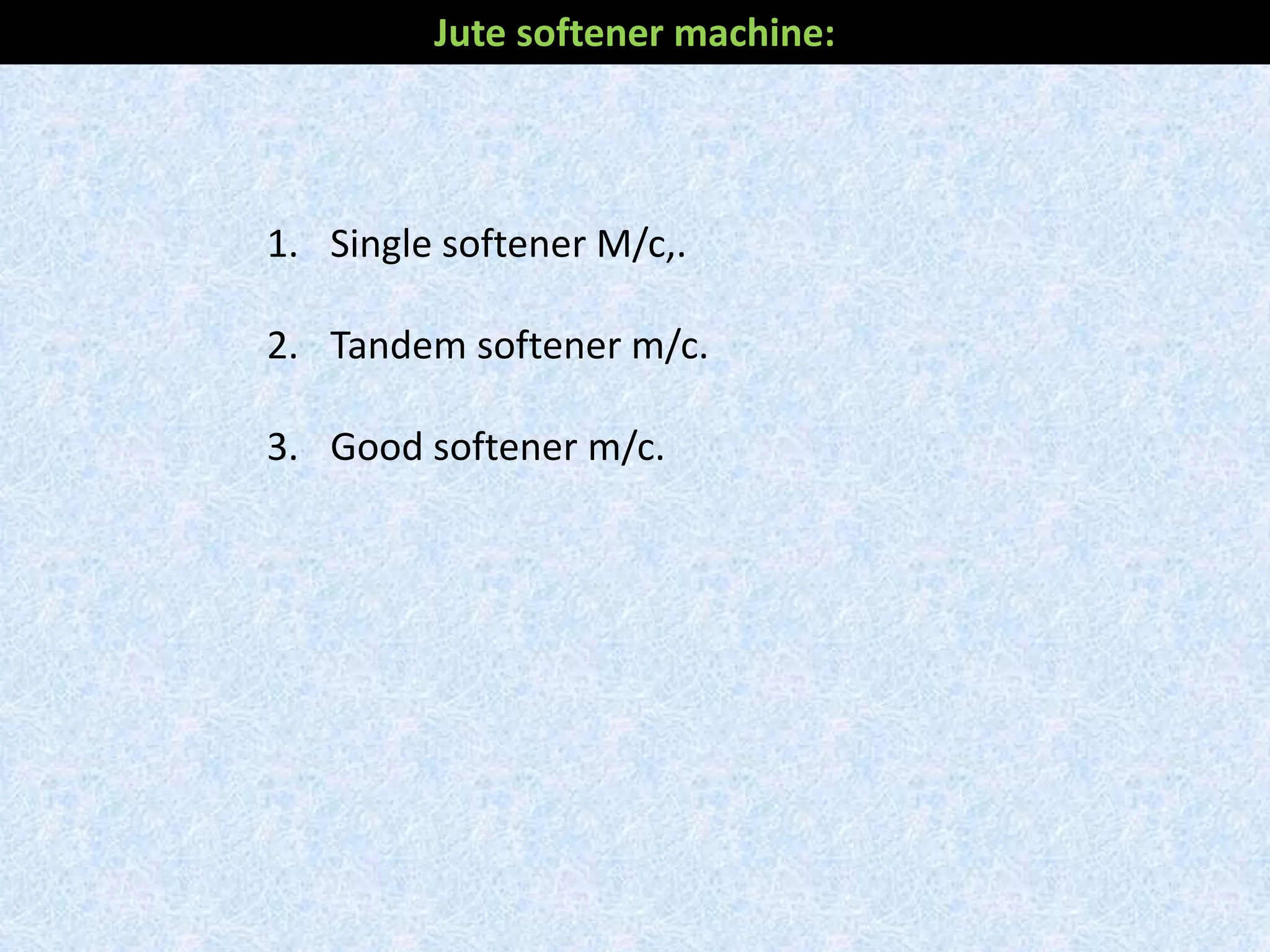 1. Single softener M/c,.
2. Tandem softener m/c.
3. Good softener m/c.
Jute softener machine:
 