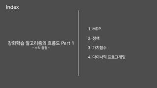 Index
1. MDP
2. 정책
3. 가치함수
4. 다이나믹 프로그래밍
강화학습 알고리즘의 흐름도 Part 1
- 수식 중점 -
 